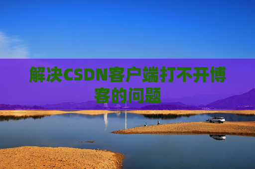 解决CSDN客户端打不开博客的问题 解决CSDN客户端打不开博客的问题